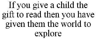 IF YOU GIVE A CHILD THE GIFT TO READ THEN YOU HAVE GIVEN THEM THE WORLD TO EXPLORE