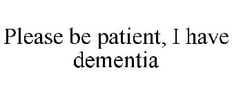 PLEASE BE PATIENT, I HAVE DEMENTIA
