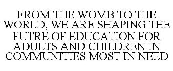 FROM THE WOMB TO THE WORLD, WE ARE SHAPING THE FUTURE OF EDUCATION FOR ADULTS AND CHILDREN IN COMMUNITIES MOST IN NEED