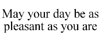 MAY YOUR DAY BE AS PLEASANT AS YOU ARE