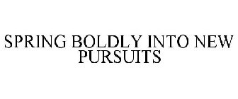 SPRING BOLDLY INTO NEW PURSUITS