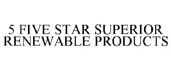 5 FIVE STAR SUPERIOR RENEWABLE PRODUCTS
