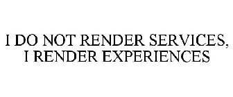 I DO NOT RENDER SERVICES, I RENDER EXPERIENCES