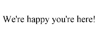 WE'RE HAPPY YOU'RE HERE!