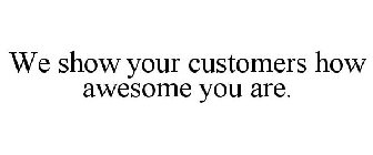 WE SHOW YOUR CUSTOMERS HOW AWESOME YOU ARE.