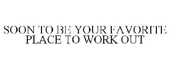 SOON TO BE YOUR FAVORITE PLACE TO WORK OUT
