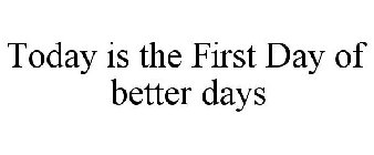 TODAY IS THE FIRST DAY OF BETTER DAYS