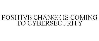 POSITIVE CHANGE IS COMING TO CYBERSECURITY