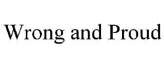 WRONG AND PROUD