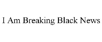 I AM BREAKING BLACK NEWS