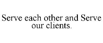 SERVE EACH OTHER AND SERVE OUR CLIENTS.