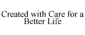 CREATED WITH CARE FOR A BETTER LIFE