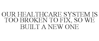 OUR HEALTHCARE SYSTEM IS TOO BROKEN TO FIX, SO WE BUILT A NEW ONE