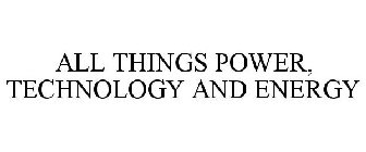 ALL THINGS POWER, TECHNOLOGY AND ENERGY