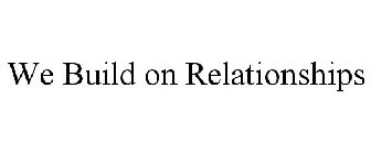 WE BUILD ON RELATIONSHIPS