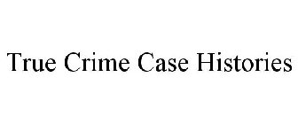 TRUE CRIME CASE HISTORIES