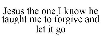 JESUS THE ONE I KNOW HE TAUGHT ME TO FORGIVE AND LET IT GO