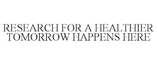 RESEARCH FOR A HEALTHIER TOMORROW HAPPENS HERE
