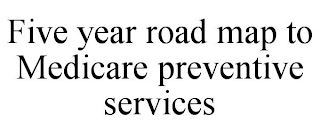 FIVE YEAR ROAD MAP TO MEDICARE PREVENTIVE SERVICES
