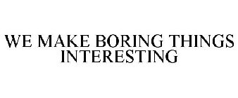 WE MAKE BORING THINGS INTERESTING