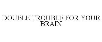 DOUBLE TROUBLE FOR YOUR BRAIN