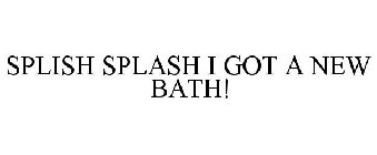 SPLISH SPLASH I GOT A NEW BATH!