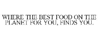 WHERE THE BEST FOOD ON THE PLANET FOR YOU, FINDS YOU.