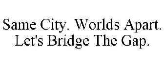 SAME CITY. WORLDS APART. LET'S BRIDGE THE GAP.