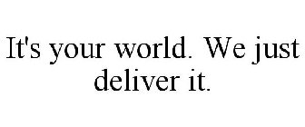 IT'S YOUR WORLD. WE JUST DELIVER IT.