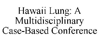 HAWAII LUNG A MULTIDISCIPLINARY CASE-BASED CONFERENCE