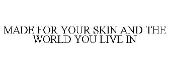 MADE FOR YOUR SKIN AND THE WORLD YOU LIVE IN