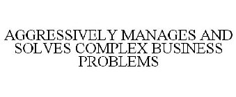 AGGRESSIVELY MANAGES AND SOLVES COMPLEX BUSINESS PROBLEMS