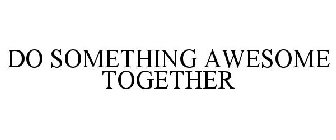 DO SOMETHING AWESOME TOGETHER