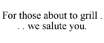 FOR THOSE ABOUT TO GRILL . . . WE SALUTE YOU.