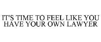 IT'S TIME TO FEEL LIKE YOU HAVE YOUR OWN LAWYER