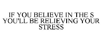 IF YOU BELIEVE IN THE S YOU'LL BE RELIEVING YOUR STRESS