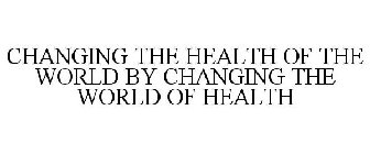 CHANGING THE HEALTH OF THE WORLD BY CHANGING THE WORLD OF HEALTH