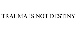 TRAUMA IS NOT DESTINY
