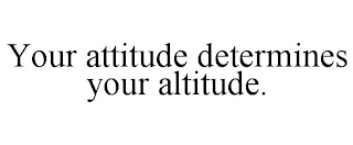 YOUR ATTITUDE DETERMINES YOUR ALTITUDE.