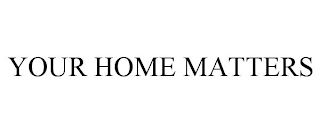 YOUR HOME MATTERS