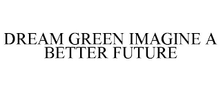 DREAM GREEN IMAGINE A BETTER FUTURE