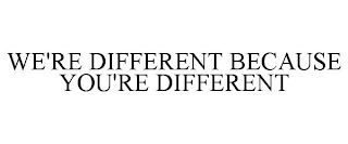 WE'RE DIFFERENT BECAUSE YOU'RE DIFFERENT
