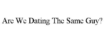 ARE WE DATING THE SAME GUY?