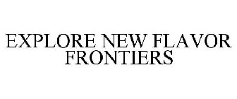 EXPLORE NEW FLAVOR FRONTIERS