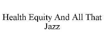 HEALTH EQUITY AND ALL THAT JAZZ
