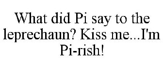 WHAT DID PI SAY TO THE LEPRECHAUN? KISS ME...I'M PI-RISH!