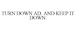 TURN DOWN AD. AND KEEP IT DOWN.