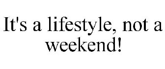 IT'S A LIFESTYLE, NOT A WEEKEND!