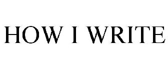 HOW I WRITE