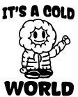 IT'S A COLD WORLD